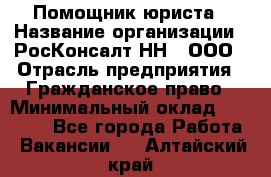 Помощник юриста › Название организации ­ РосКонсалт-НН', ООО › Отрасль предприятия ­ Гражданское право › Минимальный оклад ­ 15 000 - Все города Работа » Вакансии   . Алтайский край